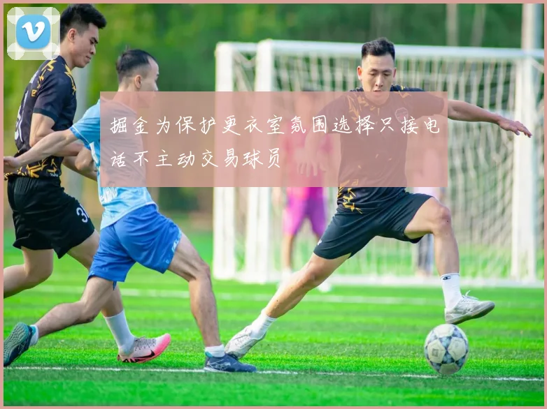 掘金为保护更衣室氛围选择只接电话不主动交易球员