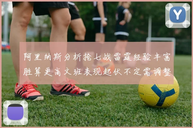 阿里纳斯分析抢七战雷霆经验丰富胜算更高文班表现起伏不定需调整