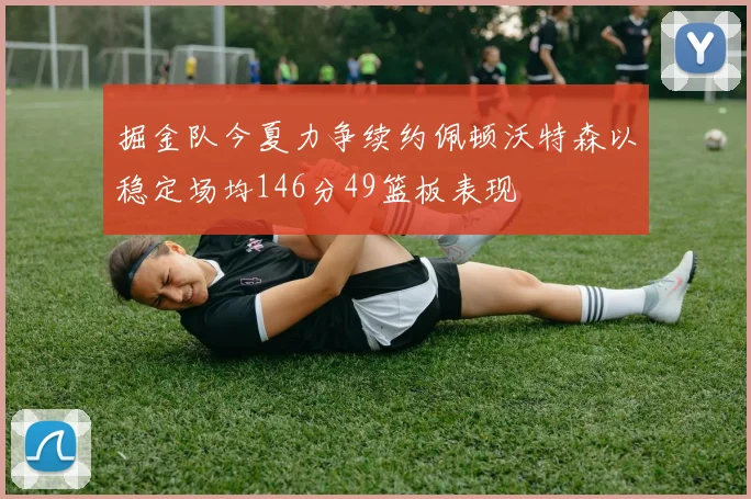 掘金队今夏力争续约佩顿沃特森以稳定场均146分49篮板表现