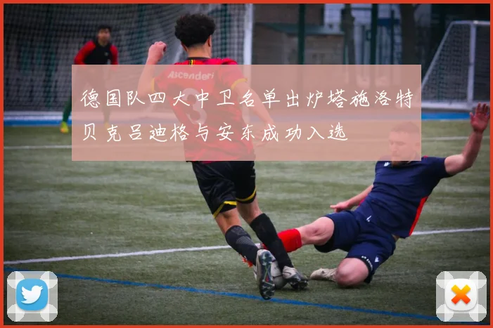 德国队四大中卫名单出炉塔施洛特贝克吕迪格与安东成功入选