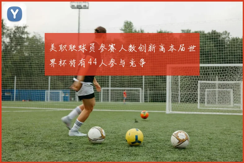 美职联球员参赛人数创新高本届世界杯将有44人参与竞争