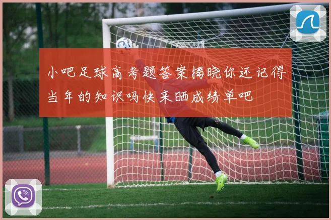 小吧足球高考题答案揭晓你还记得当年的知识吗快来晒成绩单吧