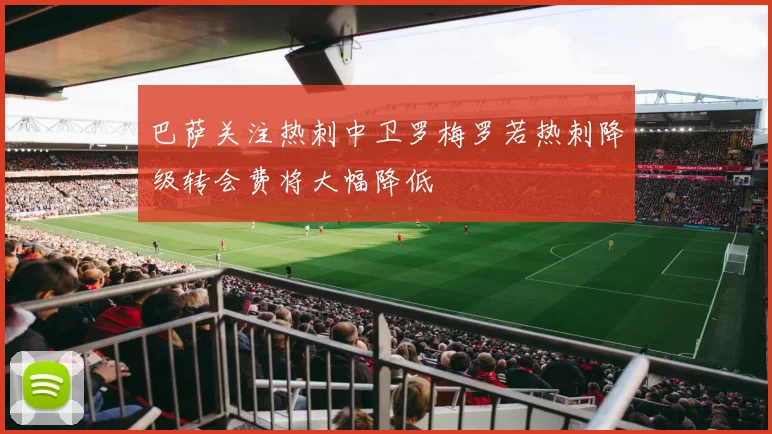 巴萨关注热刺中卫罗梅罗若热刺降级转会费将大幅降低