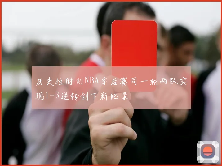 历史性时刻NBA季后赛同一轮两队实现1-3逆转创下新纪录