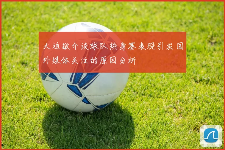 大迫敬介谈球队热身赛表现引发国外媒体关注的原因分析