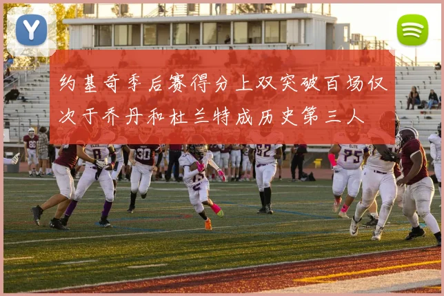 约基奇季后赛得分上双突破百场仅次于乔丹和杜兰特成历史第三人