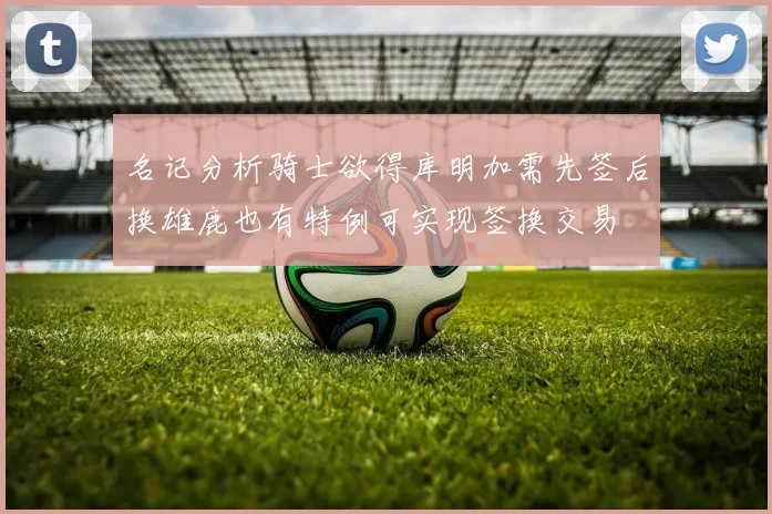 名记分析骑士欲得库明加需先签后换雄鹿也有特例可实现签换交易