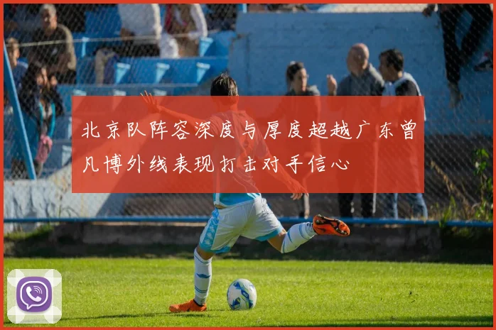 北京队阵容深度与厚度超越广东曾凡博外线表现打击对手信心
