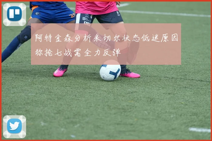 阿特金森分析米切尔状态低迷原因称抢七战需全力反弹