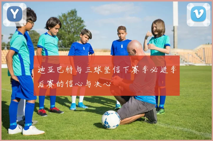 迪亚巴特与三球坚信下赛季必进季后赛的信心与决心