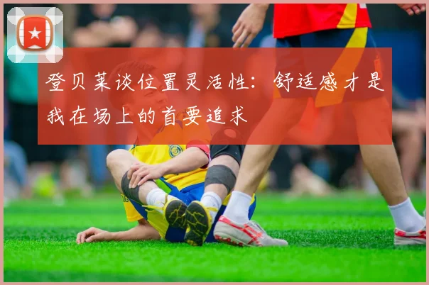 登贝莱谈位置灵活性：舒适感才是我在场上的首要追求