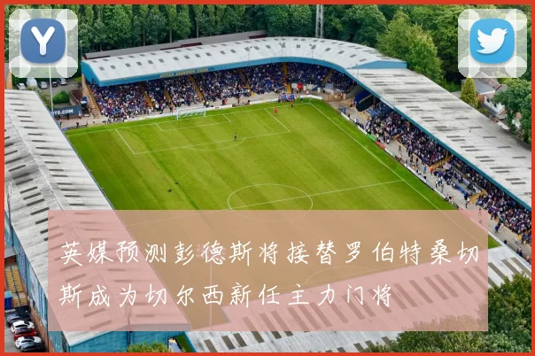 英媒预测彭德斯将接替罗伯特桑切斯成为切尔西新任主力门将