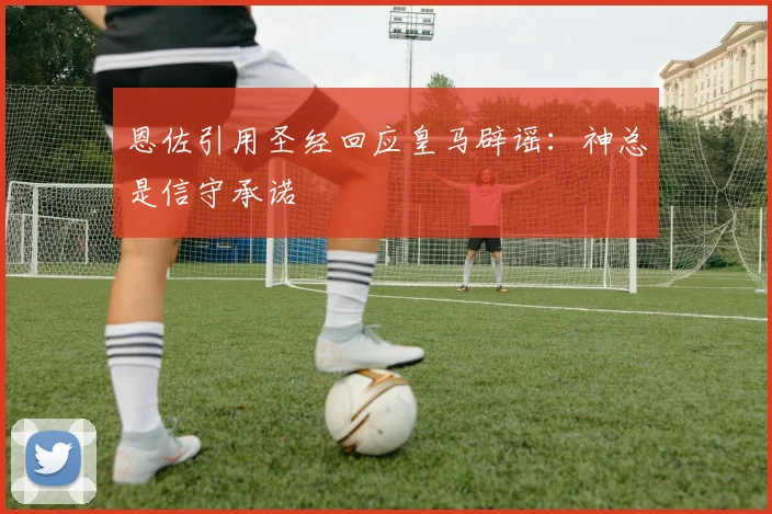 恩佐引用圣经回应皇马辟谣：神总是信守承诺