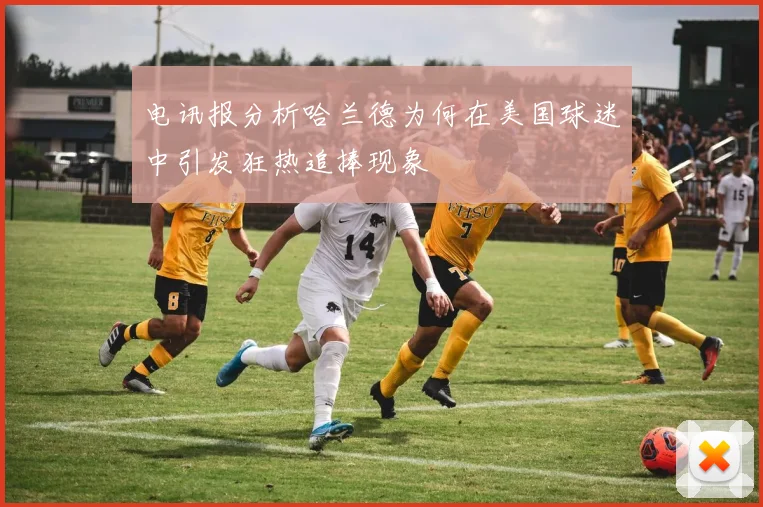 电讯报分析哈兰德为何在美国球迷中引发狂热追捧现象